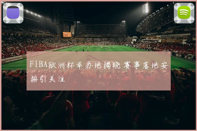 FIBA欧洲杯举办地揭晓 赛事落地安排引关注