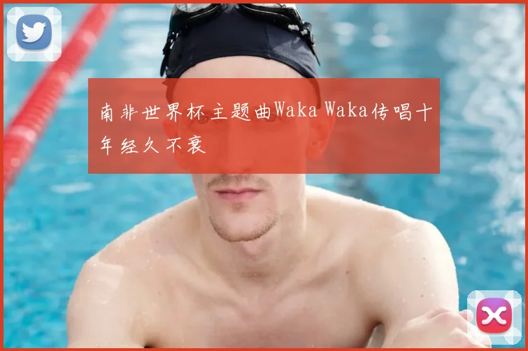 南非世界杯主题曲Waka Waka传唱十年经久不衰