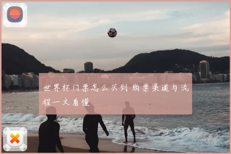 世界杯门票怎么买到 购票渠道与流程一文看懂