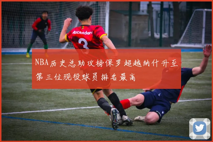NBA历史总助攻榜保罗超越纳什升至第三位现役球员排名最高