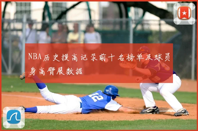 NBA历史摸高记录前十名榜单及球员身高臂展数据