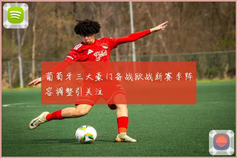 葡萄牙三大豪门备战欧战新赛季阵容调整引关注