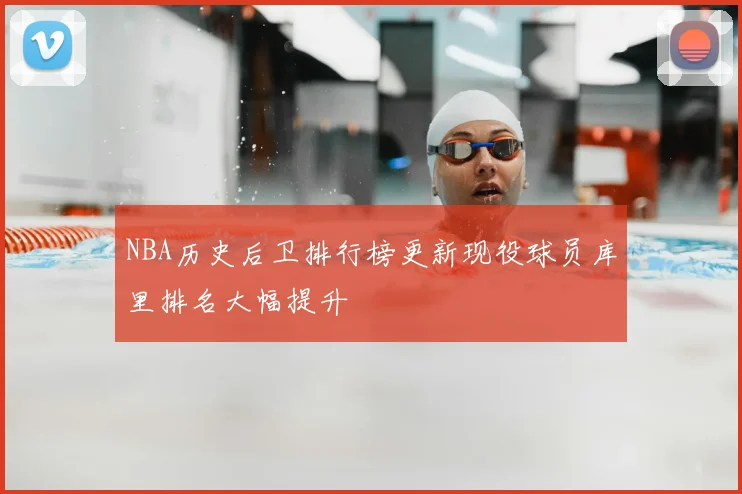 NBA历史后卫排行榜更新现役球员库里排名大幅提升
