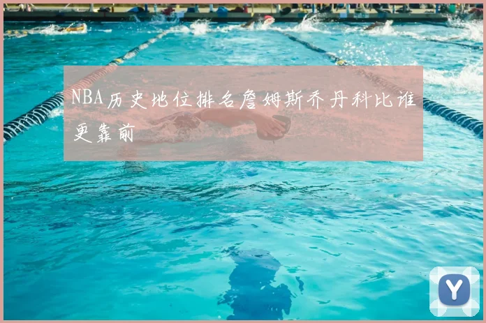 NBA历史地位排名詹姆斯乔丹科比谁更靠前