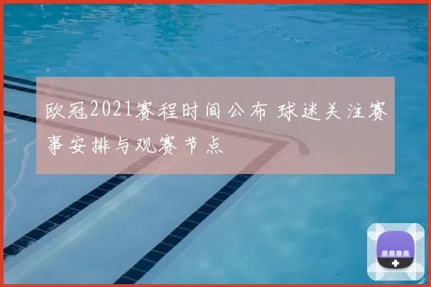 欧冠2021赛程时间公布 球迷关注赛事安排与观赛节点