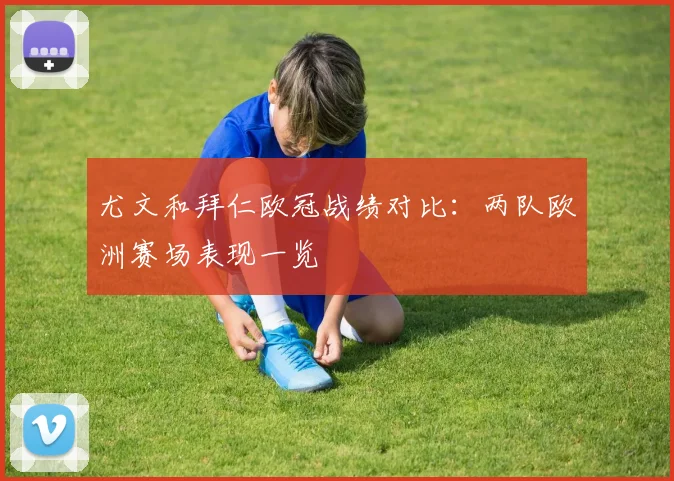 尤文和拜仁欧冠战绩对比:两队欧洲赛场表现一览