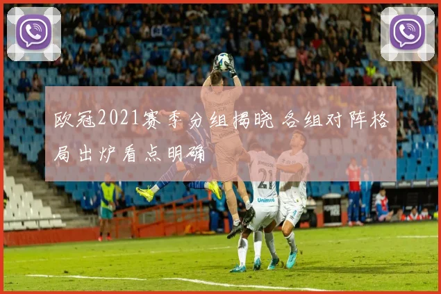 欧冠2021赛季分组揭晓 各组对阵格局出炉看点明确