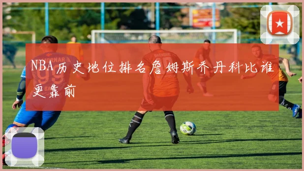 NBA历史地位排名詹姆斯乔丹科比谁更靠前