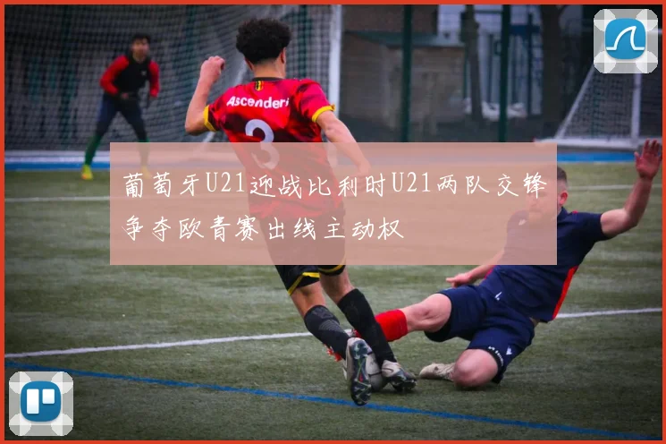 葡萄牙U21迎战比利时U21两队交锋争夺欧青赛出线主动权