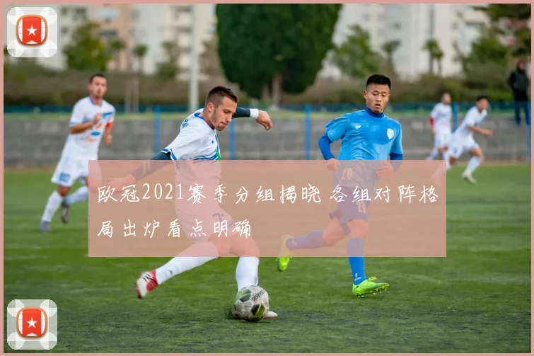 欧冠2021赛季分组揭晓 各组对阵格局出炉看点明确