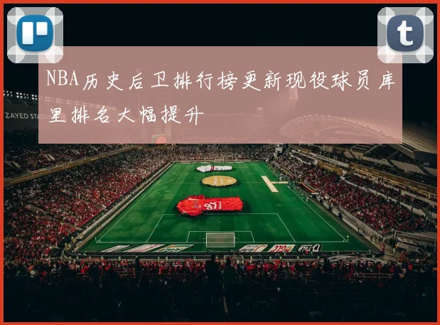 NBA历史后卫排行榜更新现役球员库里排名大幅提升