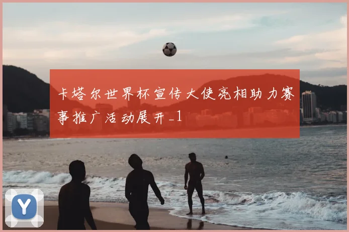 卡塔尔世界杯宣传大使亮相助力赛事推广活动展开_1