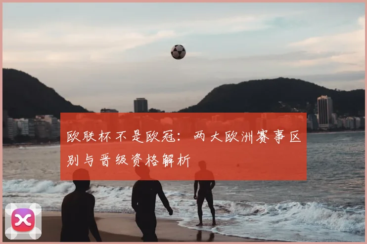 欧联杯不是欧冠:两大欧洲赛事区别与晋级资格解析