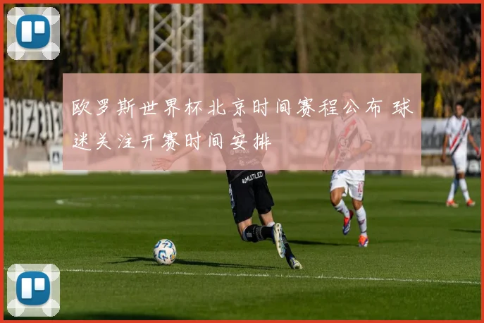 欧罗斯世界杯北京时间赛程公布 球迷关注开赛时间安排