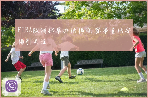 FIBA欧洲杯举办地揭晓 赛事落地安排引关注