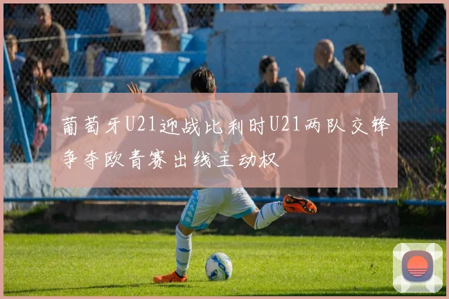葡萄牙U21迎战比利时U21两队交锋争夺欧青赛出线主动权
