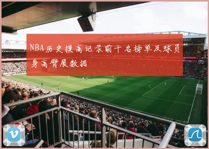 NBA历史摸高记录前十名榜单及球员身高臂展数据
