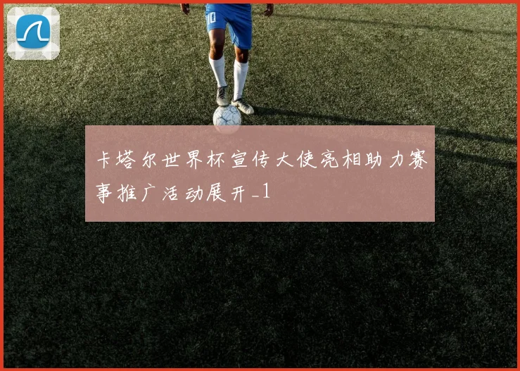 卡塔尔世界杯宣传大使亮相助力赛事推广活动展开_1