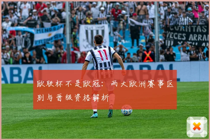 欧联杯不是欧冠:两大欧洲赛事区别与晋级资格解析