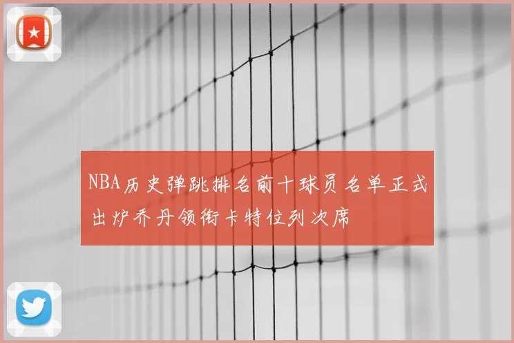NBA历史弹跳排名前十球员名单正式出炉乔丹领衔卡特位列次席