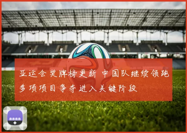 亚运会奖牌榜更新 中国队继续领跑多项项目争夺进入关键阶段