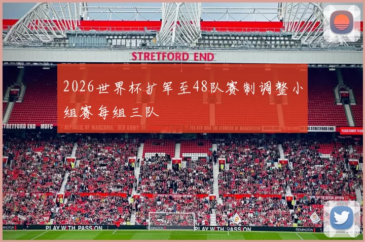 2026世界杯扩军至48队赛制调整小组赛每组三队