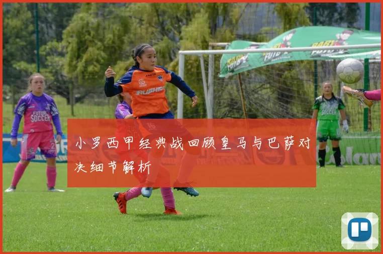 小罗西甲经典战回顾皇马与巴萨对决细节解析