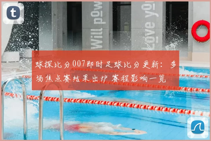 球探比分007即时足球比分更新：多场焦点赛结果出炉 赛程影响一览