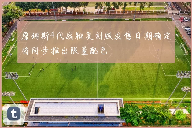 詹姆斯4代战靴复刻版发售日期确定将同步推出限量配色