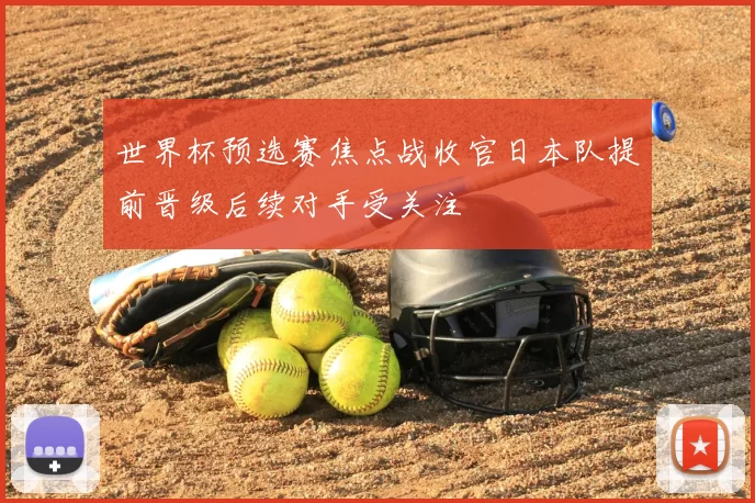 世界杯预选赛焦点战收官日本队提前晋级后续对手受关注