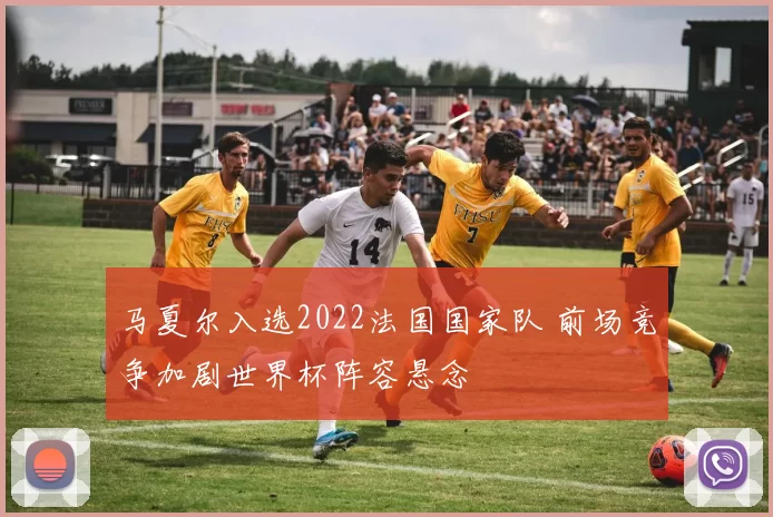 马夏尔入选2022法国国家队 前场竞争加剧世界杯阵容悬念