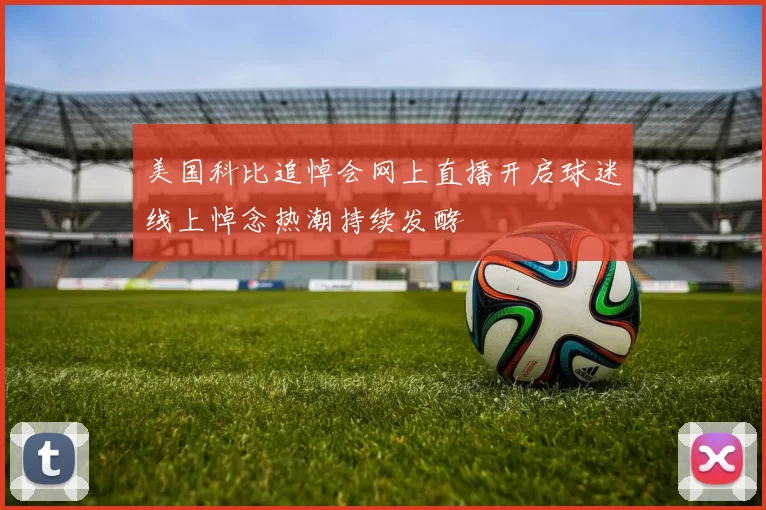 美国科比追悼会网上直播开启球迷线上悼念热潮持续发酵