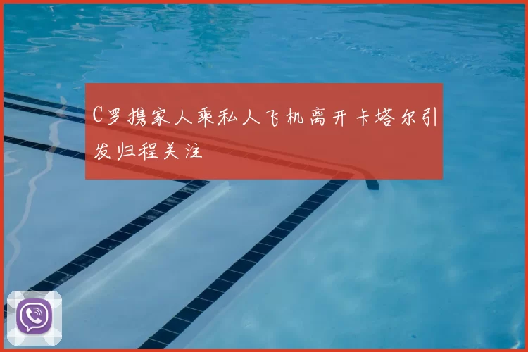 C罗携家人乘私人飞机离开卡塔尔引发归程关注