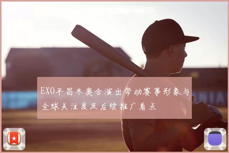 EXO平昌冬奥会演出带动赛事形象与全球关注度及后续推广看点