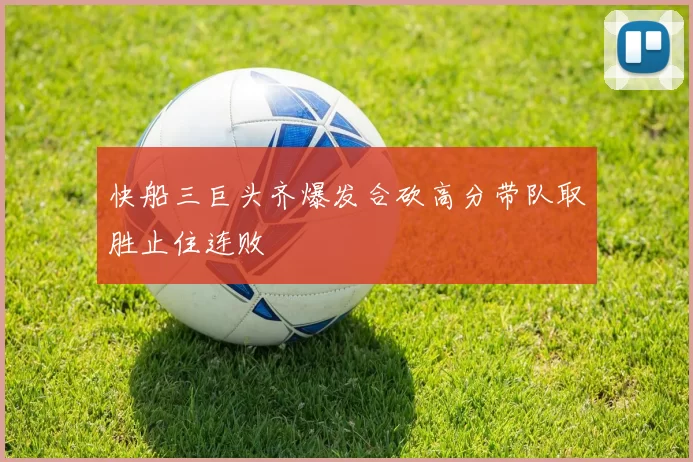 快船三巨头齐爆发合砍高分带队取胜止住连败