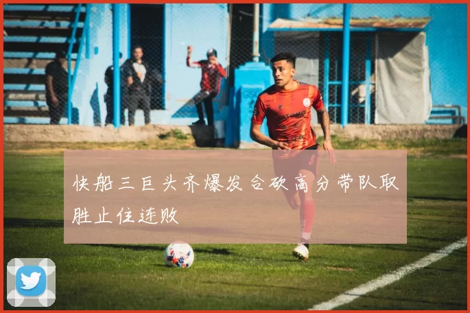 快船三巨头齐爆发合砍高分带队取胜止住连败