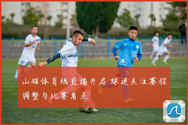 山猫体育线直播开启 球迷关注赛程调整与比赛看点