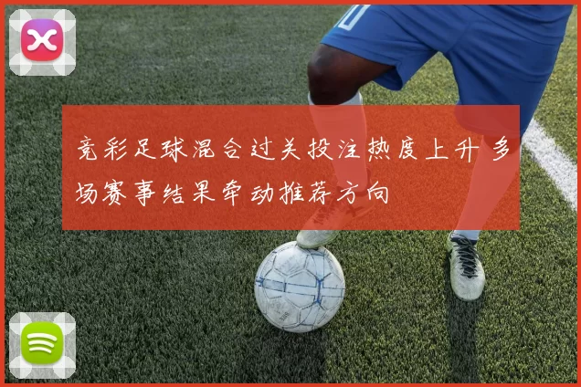 竞彩足球混合过关投注热度上升 多场赛事结果牵动推荐方向