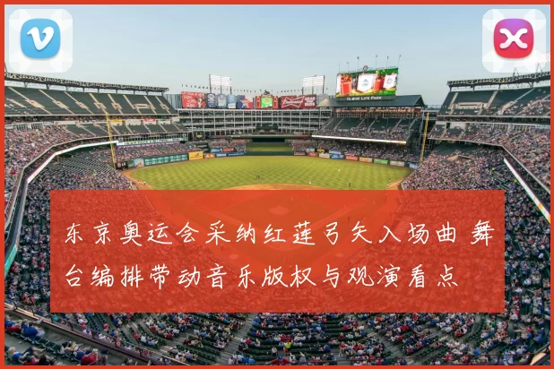 东京奥运会采纳红莲弓矢入场曲 舞台编排带动音乐版权与观演看点