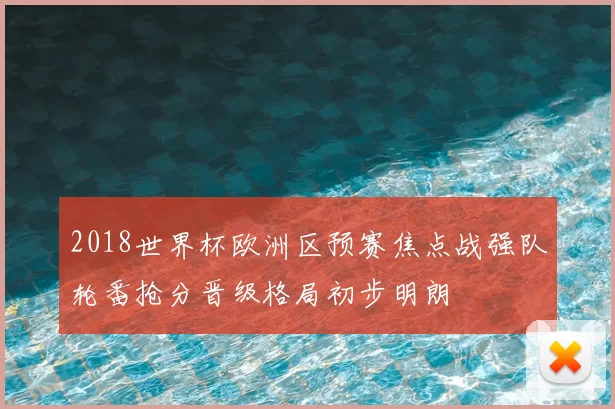 2018世界杯欧洲区预赛焦点战强队轮番抢分晋级格局初步明朗