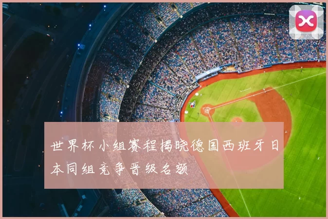 世界杯小组赛程揭晓德国西班牙日本同组竞争晋级名额