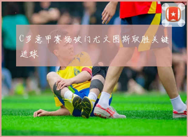 C罗意甲赛场破门尤文图斯取胜关键进球