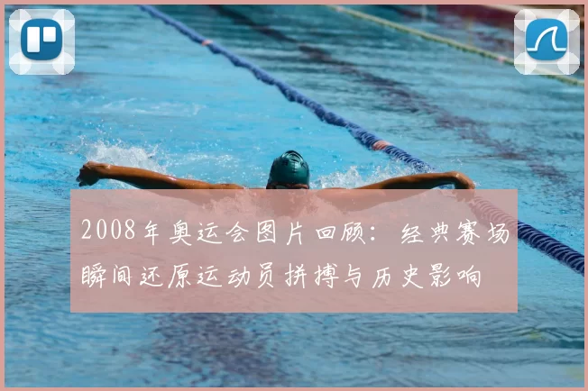 2008年奥运会图片回顾:经典赛场瞬间还原运动员拼搏与历史影响