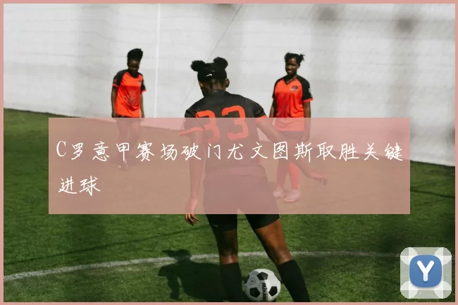 C罗意甲赛场破门尤文图斯取胜关键进球