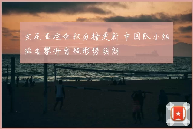 女足亚运会积分榜更新 中国队小组排名攀升晋级形势明朗