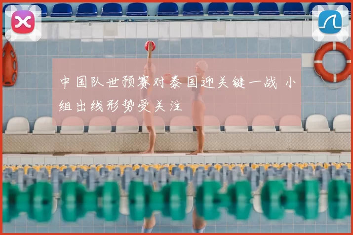 中国队世预赛对泰国迎关键一战 小组出线形势受关注