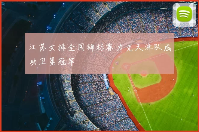 江苏女排全国锦标赛力克天津队成功卫冕冠军