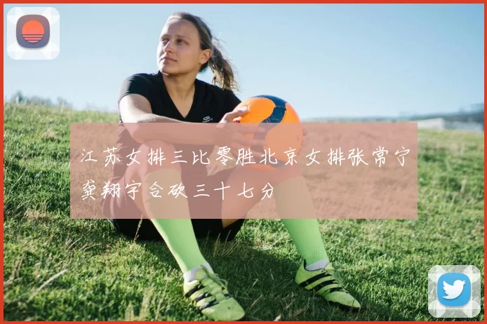 江苏女排三比零胜北京女排张常宁龚翔宇合砍三十七分