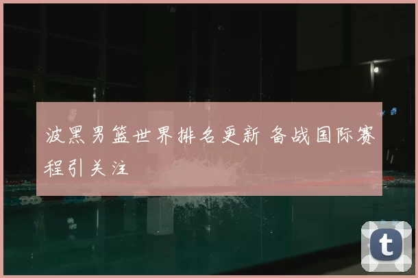 波黑男篮世界排名更新 备战国际赛程引关注