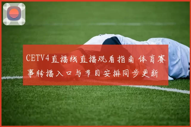CETV4直播线直播观看指南 体育赛事转播入口与节目安排同步更新